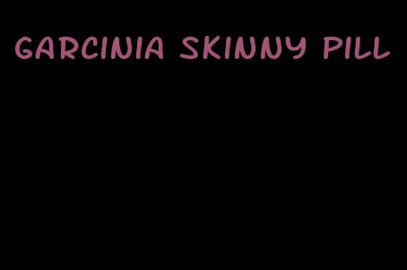 garcinia skinny pill