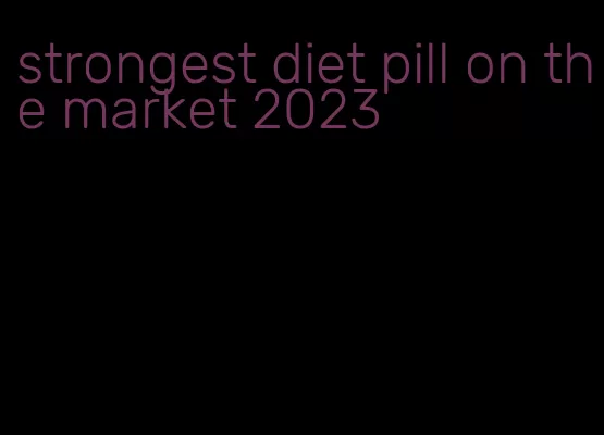 strongest diet pill on the market 2023