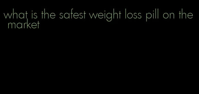 what is the safest weight loss pill on the market