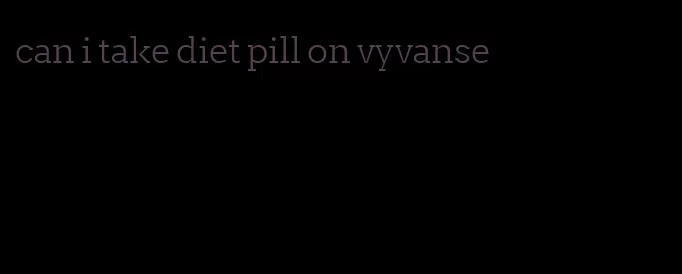 can i take diet pill on vyvanse