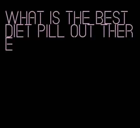 what is the best diet pill out there