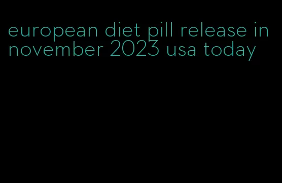 european diet pill release in november 2023 usa today