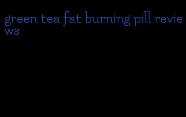 green tea fat burning pill reviews