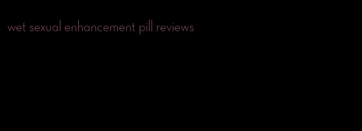 wet sexual enhancement pill reviews