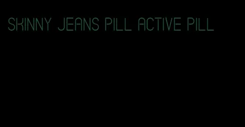 skinny jeans pill active pill