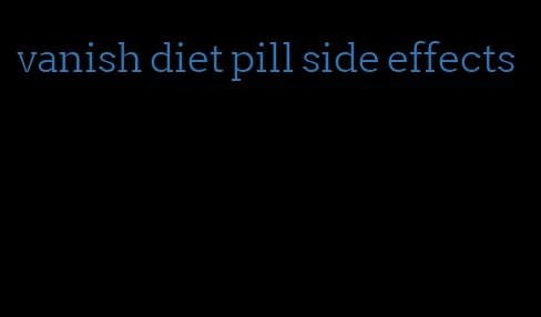 vanish diet pill side effects