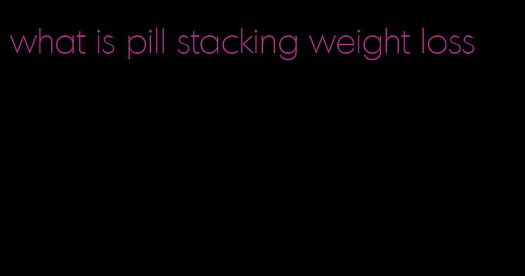 what is pill stacking weight loss