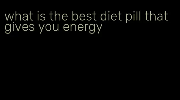 what is the best diet pill that gives you energy