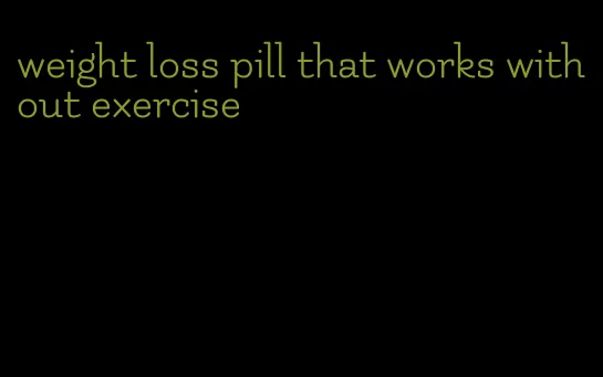 weight loss pill that works without exercise