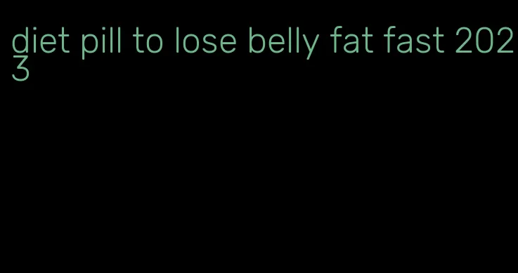 diet pill to lose belly fat fast 2023