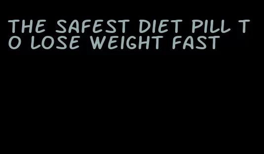 the safest diet pill to lose weight fast