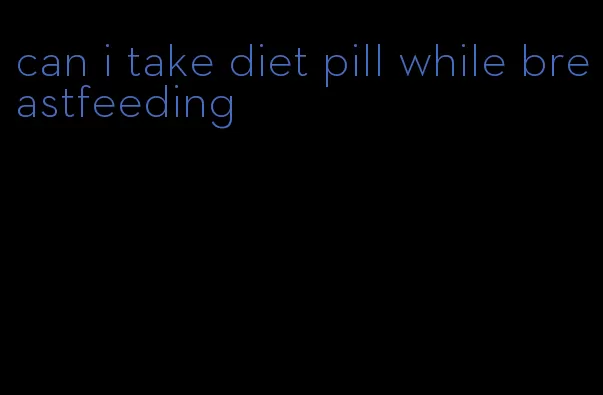 can i take diet pill while breastfeeding