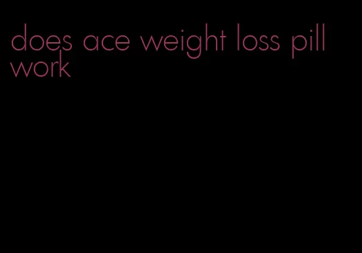 does ace weight loss pill work