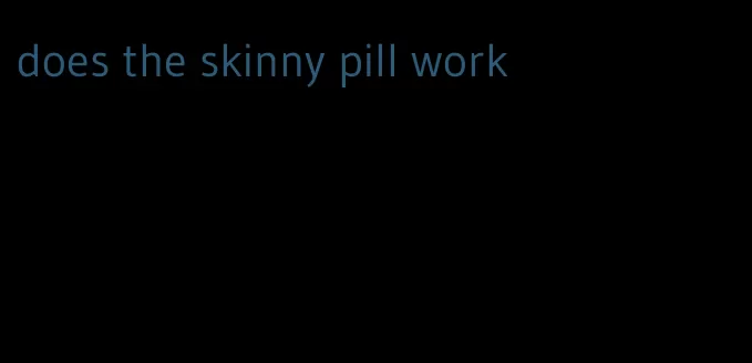 does the skinny pill work