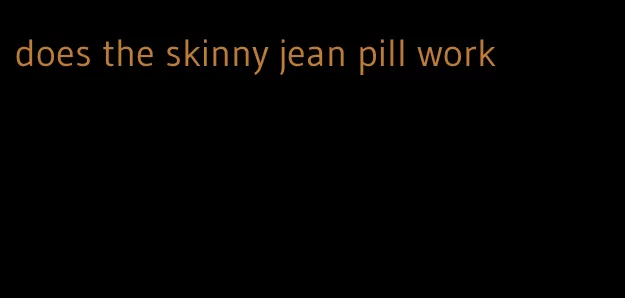 does the skinny jean pill work