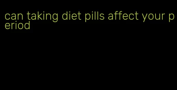 can taking diet pills affect your period