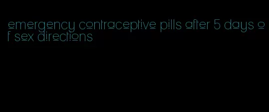 emergency contraceptive pills after 5 days of sex directions