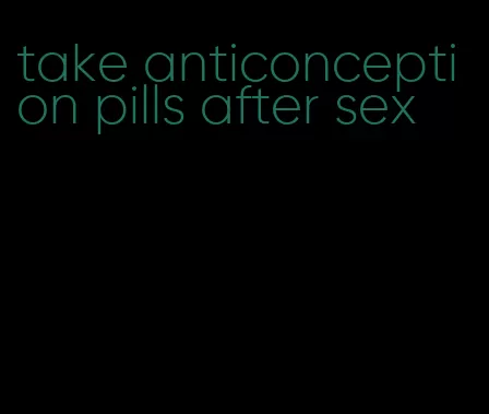 take anticonception pills after sex