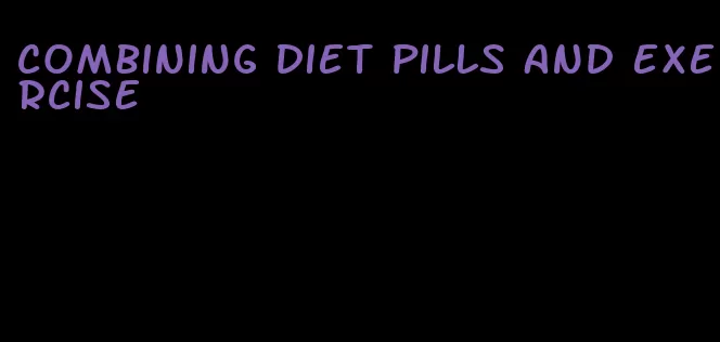 combining diet pills and exercise