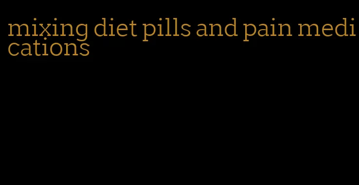 mixing diet pills and pain medications