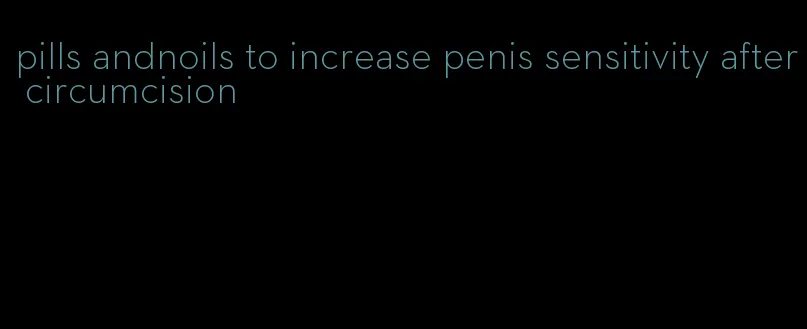 pills andnoils to increase penis sensitivity after circumcision