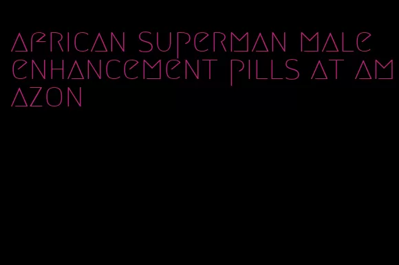 african superman male enhancement pills at amazon