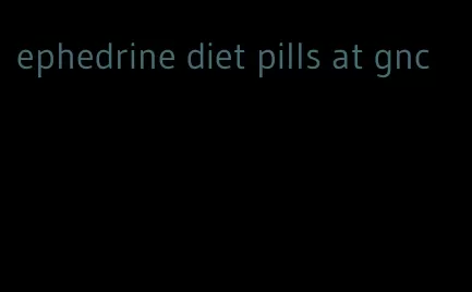 ephedrine diet pills at gnc