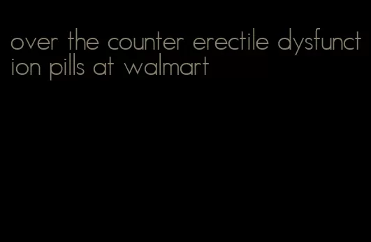 over the counter erectile dysfunction pills at walmart