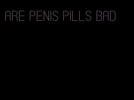 are penis pills bad