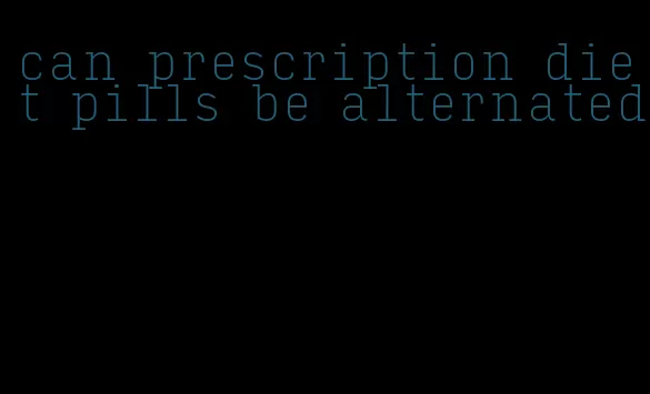 can prescription diet pills be alternated