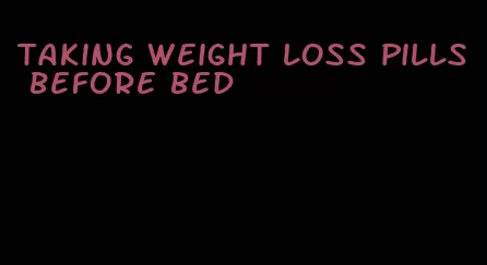 taking weight loss pills before bed