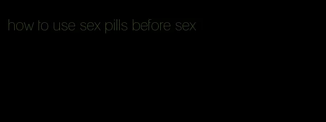 how to use sex pills before sex