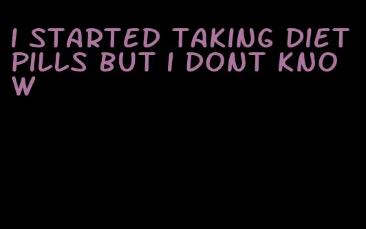 i started taking diet pills but i dont know