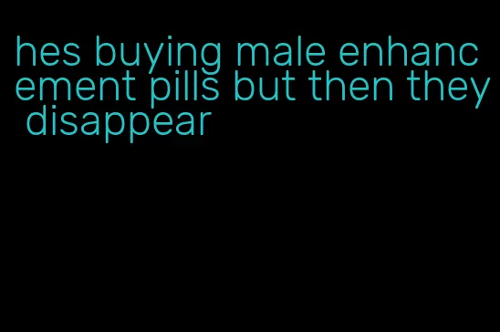 hes buying male enhancement pills but then they disappear