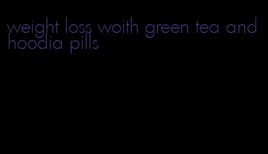 weight loss woith green tea and hoodia pills