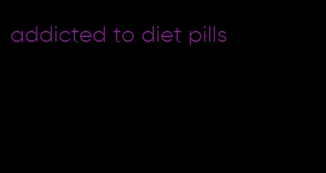 addicted to diet pills