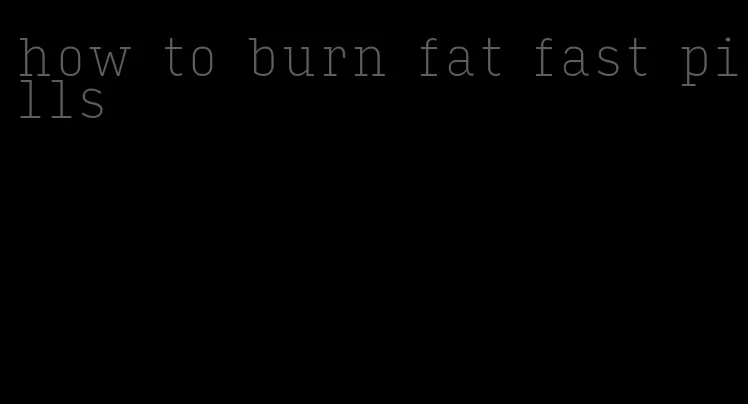 how to burn fat fast pills