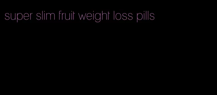 super slim fruit weight loss pills