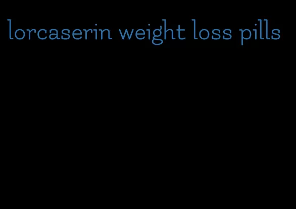 lorcaserin weight loss pills