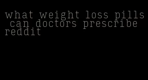 what weight loss pills can doctors prescribe reddit