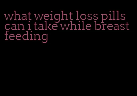 what weight loss pills can i take while breastfeeding