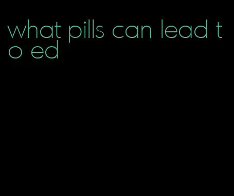 what pills can lead to ed