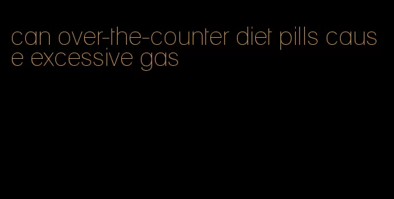 can over-the-counter diet pills cause excessive gas