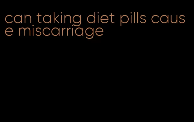 can taking diet pills cause miscarriage