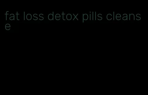 fat loss detox pills cleanse