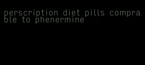 perscription diet pills comprable to phenermine