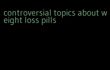 controversial topics about weight loss pills