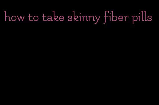 how to take skinny fiber pills