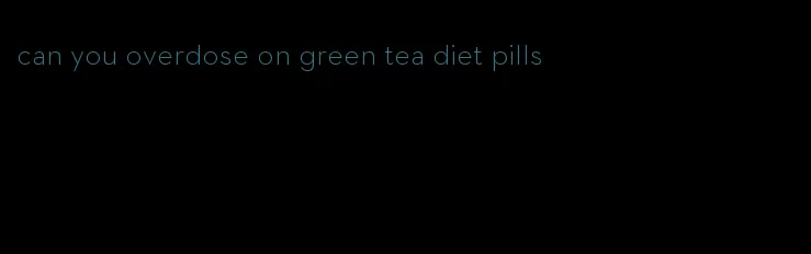 can you overdose on green tea diet pills