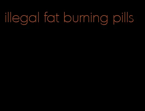 illegal fat burning pills